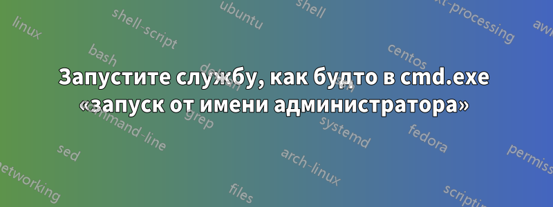 Запустите службу, как будто в cmd.exe «запуск от имени администратора»