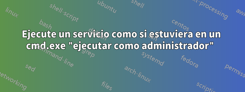 Ejecute un servicio como si estuviera en un cmd.exe "ejecutar como administrador"