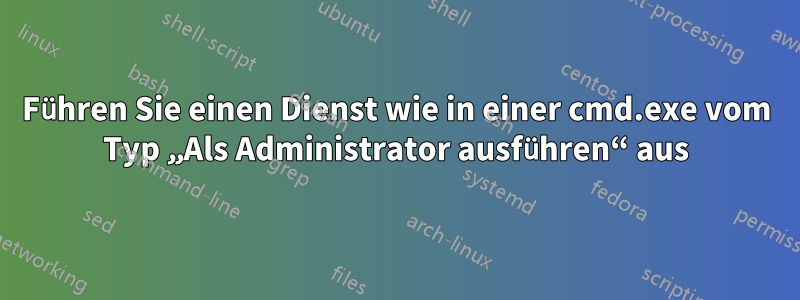 Führen Sie einen Dienst wie in einer cmd.exe vom Typ „Als Administrator ausführen“ aus