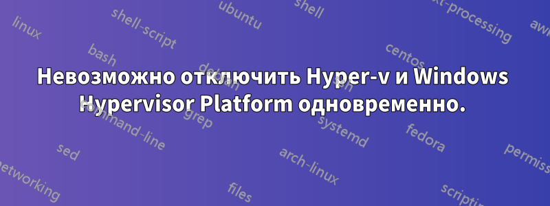 Невозможно отключить Hyper-v и Windows Hypervisor Platform одновременно.