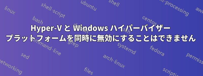 Hyper-V と Windows ハイパーバイザー プラットフォームを同時に無効にすることはできません