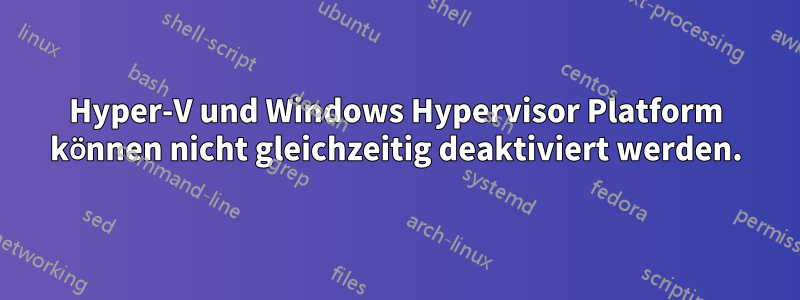 Hyper-V und Windows Hypervisor Platform können nicht gleichzeitig deaktiviert werden.