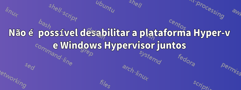 Não é possível desabilitar a plataforma Hyper-v e Windows Hypervisor juntos