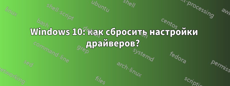 Windows 10: как сбросить настройки драйверов? 