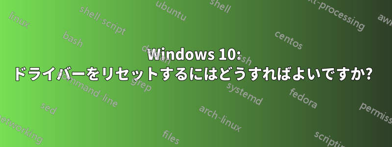 Windows 10: ドライバーをリセットするにはどうすればよいですか? 