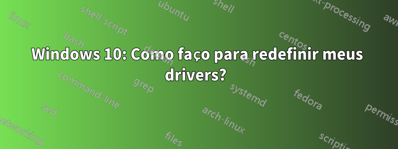 Windows 10: Como faço para redefinir meus drivers? 