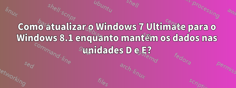 Como atualizar o Windows 7 Ultimate para o Windows 8.1 enquanto mantém os dados nas unidades D e E?