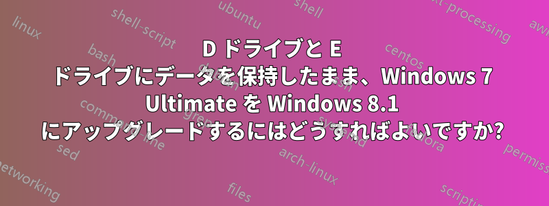 D ドライブと E ドライブにデータを保持したまま、Windows 7 Ultimate を Windows 8.1 にアップグレードするにはどうすればよいですか?