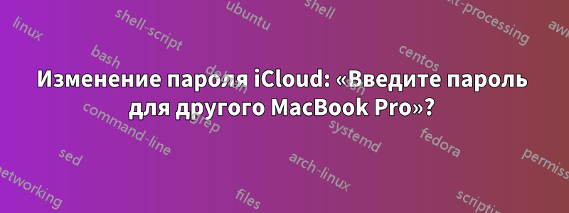 Изменение пароля iCloud: «Введите пароль для другого MacBook Pro»?