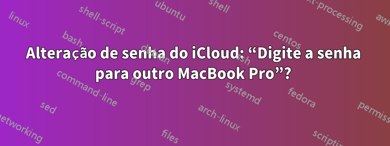 Alteração de senha do iCloud: “Digite a senha para outro MacBook Pro”?