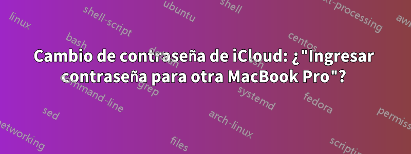 Cambio de contraseña de iCloud: ¿"Ingresar contraseña para otra MacBook Pro"?