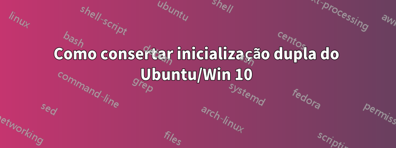 Como consertar inicialização dupla do Ubuntu/Win 10