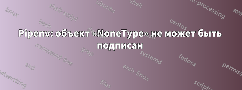 Pipenv: объект «NoneType» не может быть подписан