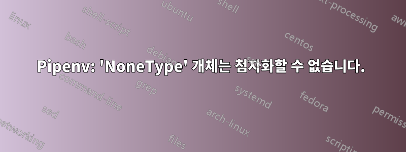 Pipenv: 'NoneType' 개체는 첨자화할 수 없습니다.