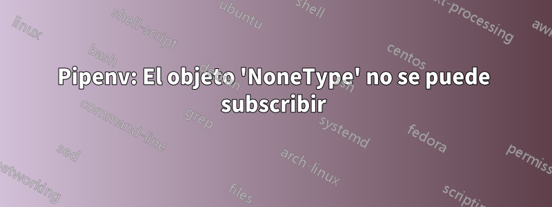 Pipenv: El objeto 'NoneType' no se puede subscribir