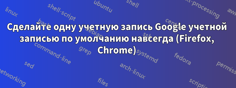 Сделайте одну учетную запись Google учетной записью по умолчанию навсегда (Firefox, Chrome)