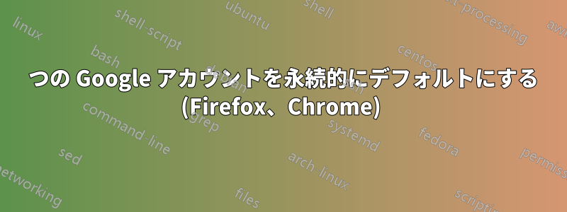 1 つの Google アカウントを永続的にデフォルトにする (Firefox、Chrome)