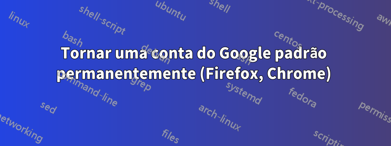 Tornar uma conta do Google padrão permanentemente (Firefox, Chrome)