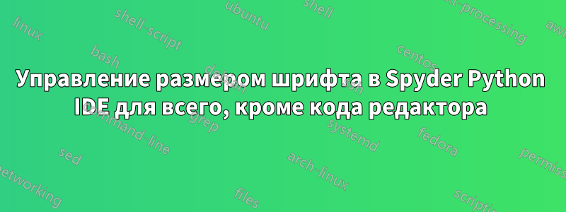 Управление размером шрифта в Spyder Python IDE для всего, кроме кода редактора