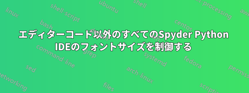 エディターコード以外のすべてのSpyder Python IDEのフォントサイズを制御する