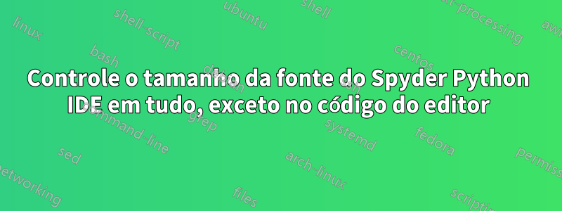 Controle o tamanho da fonte do Spyder Python IDE em tudo, exceto no código do editor