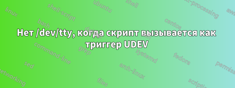 Нет /dev/tty, когда скрипт вызывается как триггер UDEV