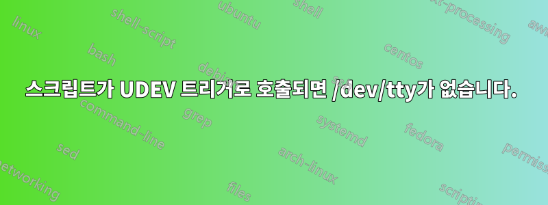 스크립트가 UDEV 트리거로 호출되면 /dev/tty가 없습니다.