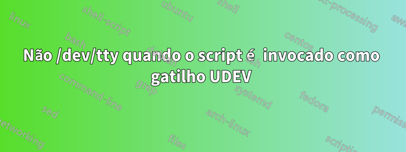 Não /dev/tty quando o script é invocado como gatilho UDEV