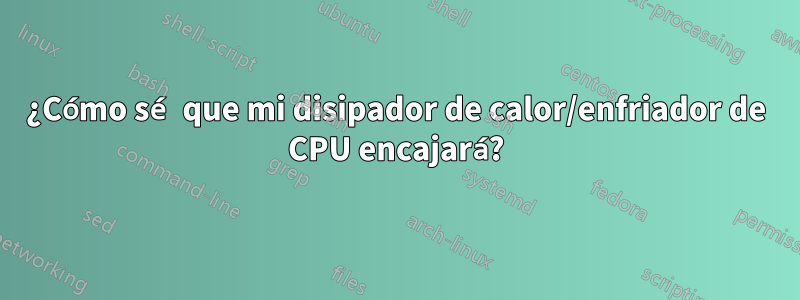 ¿Cómo sé que mi disipador de calor/enfriador de CPU encajará?