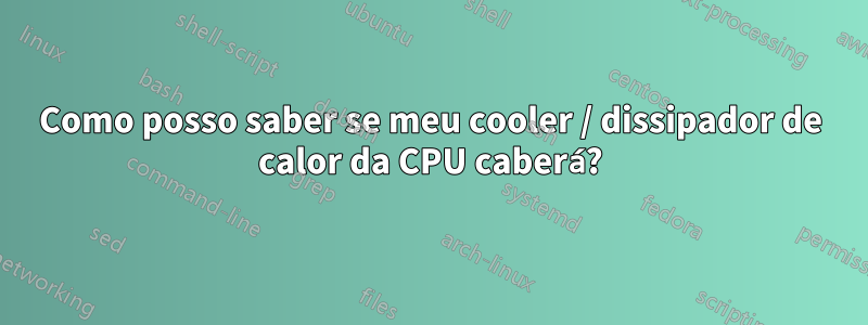 Como posso saber se meu cooler / dissipador de calor da CPU caberá?