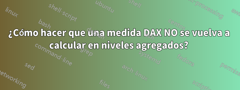 ¿Cómo hacer que una medida DAX NO se vuelva a calcular en niveles agregados?