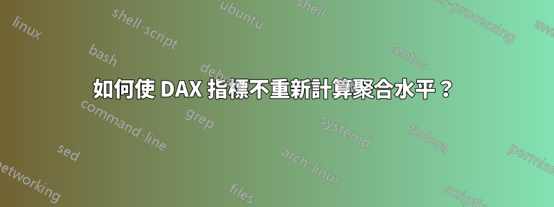 如何使 DAX 指標不重新計算聚合水平？