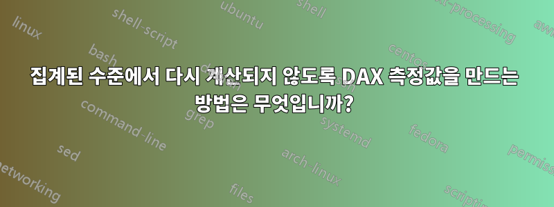 집계된 수준에서 다시 계산되지 않도록 DAX 측정값을 만드는 방법은 무엇입니까?