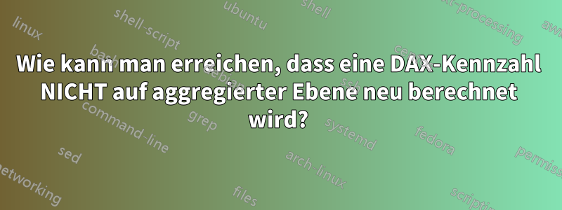 Wie kann man erreichen, dass eine DAX-Kennzahl NICHT auf aggregierter Ebene neu berechnet wird?