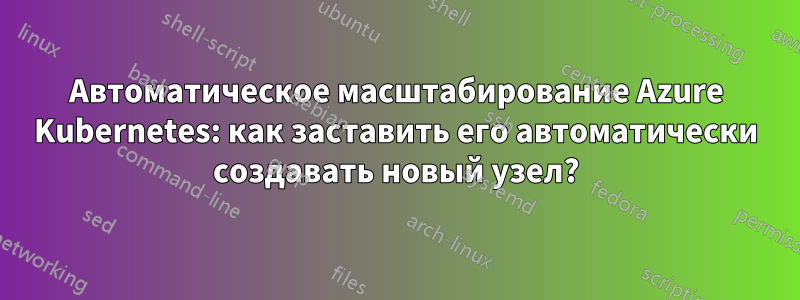 Автоматическое масштабирование Azure Kubernetes: как заставить его автоматически создавать новый узел?