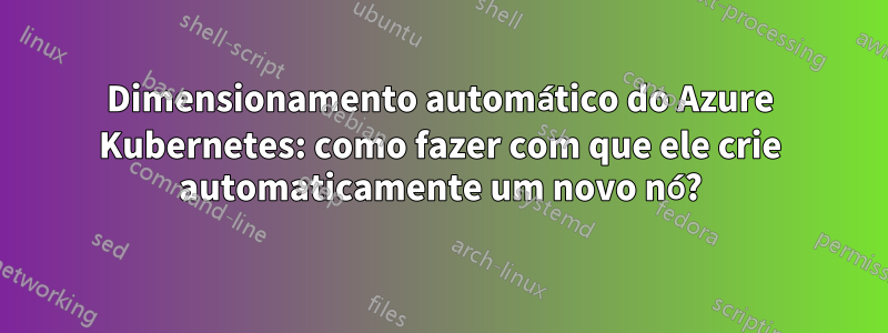 Dimensionamento automático do Azure Kubernetes: como fazer com que ele crie automaticamente um novo nó?