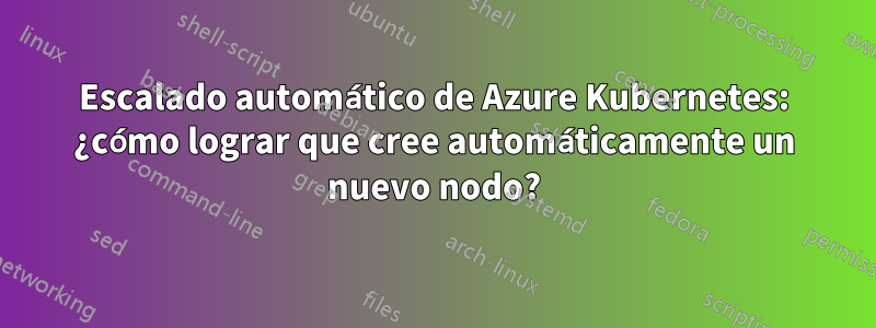 Escalado automático de Azure Kubernetes: ¿cómo lograr que cree automáticamente un nuevo nodo?