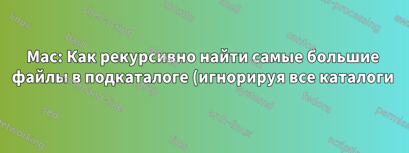 Mac: Как рекурсивно найти самые большие файлы в подкаталоге (игнорируя все каталоги)