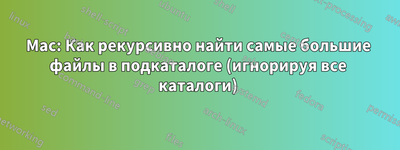 Mac: Как рекурсивно найти самые большие файлы в подкаталоге (игнорируя все каталоги)