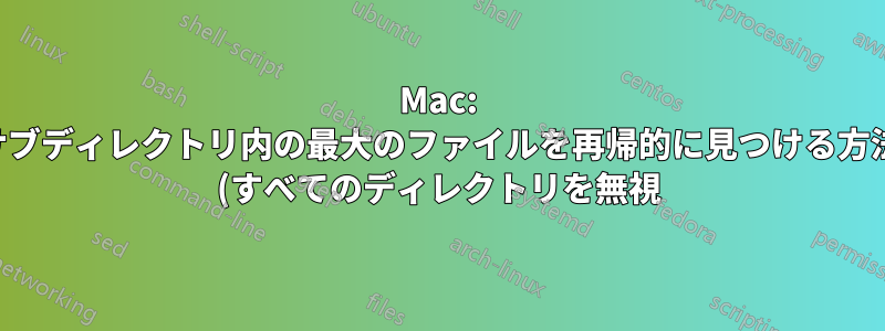 Mac: サブディレクトリ内の最大のファイルを再帰的に見つける方法 (すべてのディレクトリを無視)