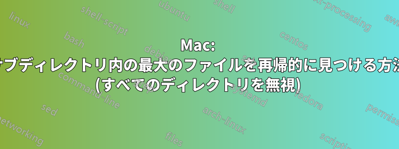 Mac: サブディレクトリ内の最大のファイルを再帰的に見つける方法 (すべてのディレクトリを無視)