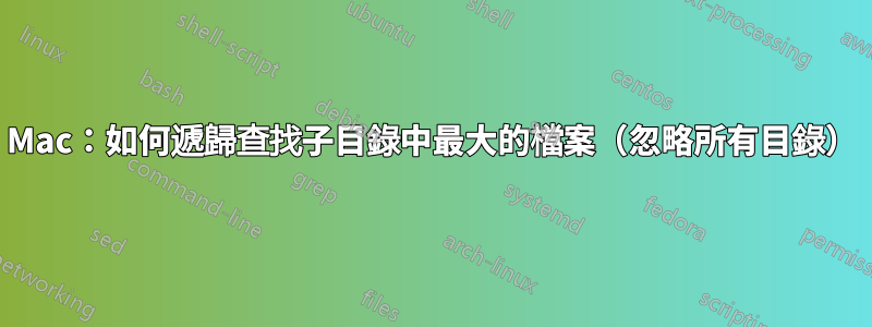 Mac：如何遞歸查找子目錄中最大的檔案（忽略所有目錄）