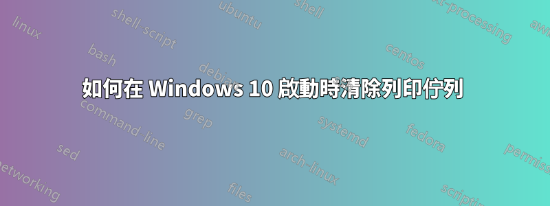 如何在 Windows 10 啟動時清除列印佇列