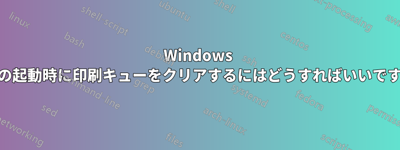 Windows 10の起動時に印刷キューをクリアするにはどうすればいいですか