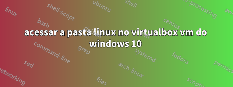 acessar a pasta linux no virtualbox vm do windows 10