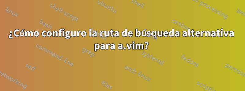 ¿Cómo configuro la ruta de búsqueda alternativa para a.vim?