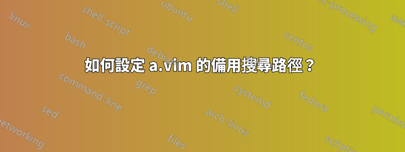 如何設定 a.vim 的備用搜尋路徑？