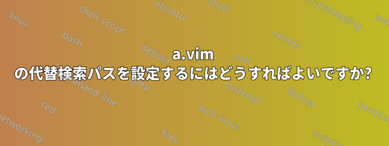 a.vim の代替検索パスを設定するにはどうすればよいですか?