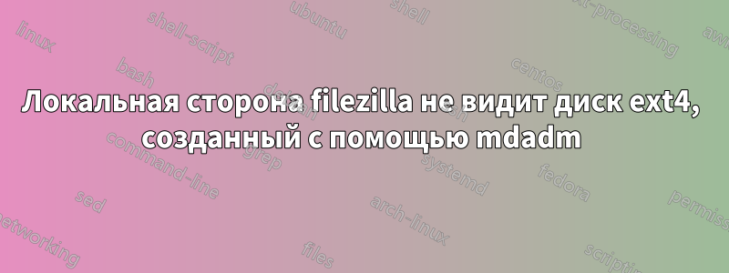 Локальная сторона filezilla не видит диск ext4, созданный с помощью mdadm