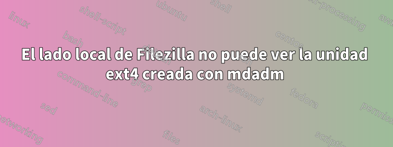 El lado local de Filezilla no puede ver la unidad ext4 creada con mdadm